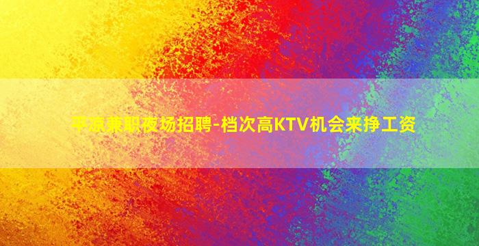 平凉兼职夜场招聘-档次高KTV机会来挣工资